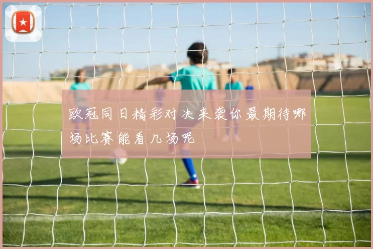 欧冠同日精彩对决来袭你最期待哪场比赛能看几场呢