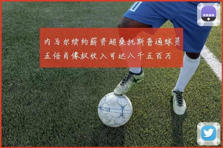 内马尔续约薪资超桑托斯普通球员五倍肖像权收入可达八千五百万