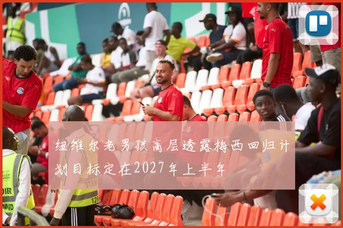 纽维尔老男孩高层透露梅西回归计划目标定在2027年上半年
