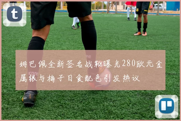 姆巴佩全新签名战靴曝光280欧元金属银与梅子日食配色引发热议