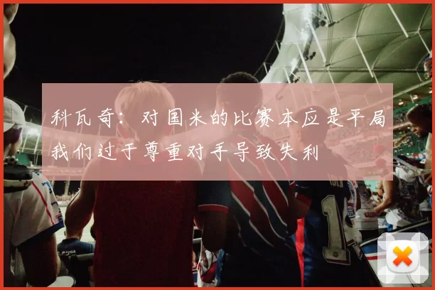 科瓦奇：对国米的比赛本应是平局我们过于尊重对手导致失利