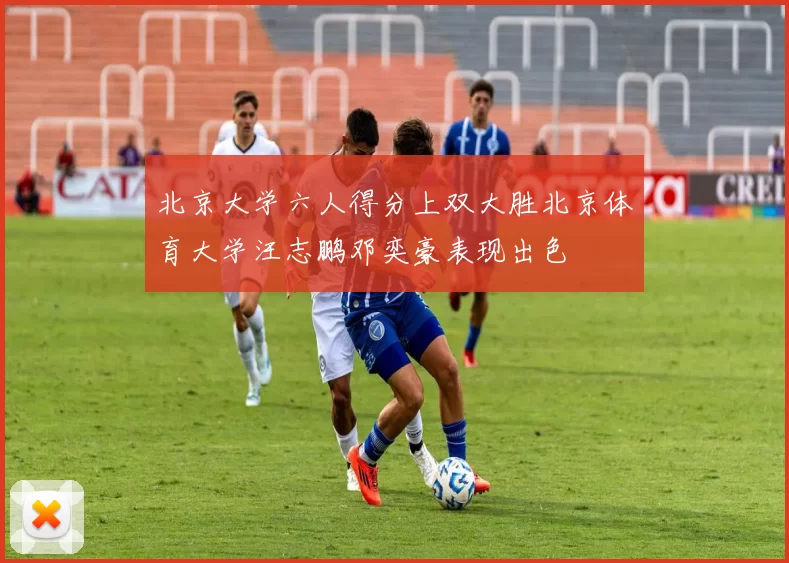 北京大学六人得分上双大胜北京体育大学汪志鹏邓奕豪表现出色