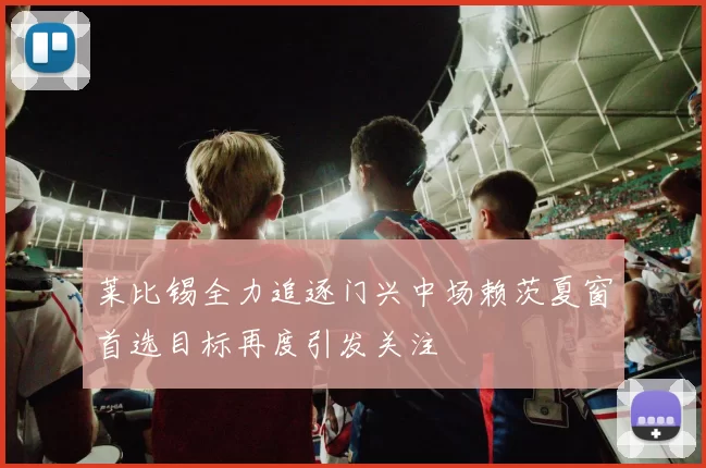 莱比锡全力追逐门兴中场赖茨夏窗首选目标再度引发关注