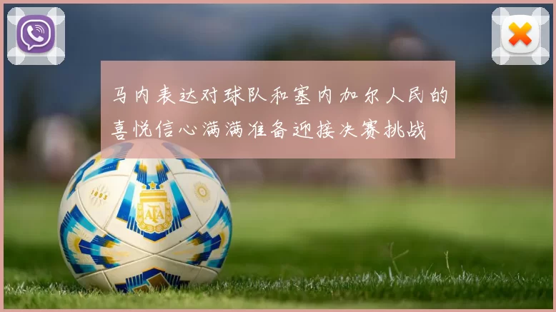 马内表达对球队和塞内加尔人民的喜悦信心满满准备迎接决赛挑战