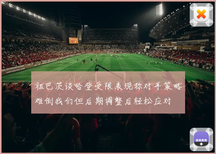 祖巴茨谈哈登受限表现称对手策略难倒我们但后期调整后轻松应对