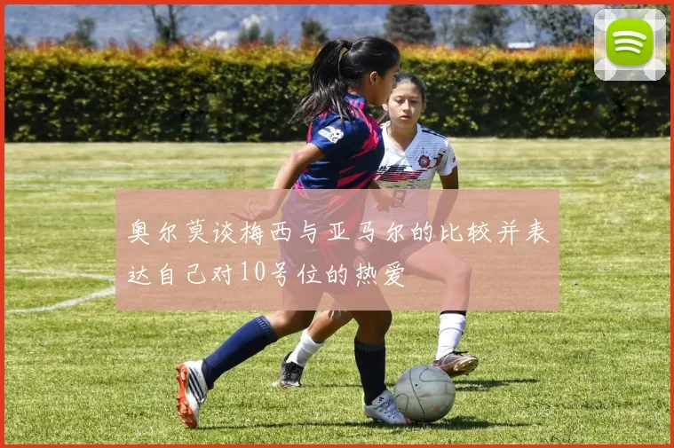 奥尔莫谈梅西与亚马尔的比较并表达自己对10号位的热爱