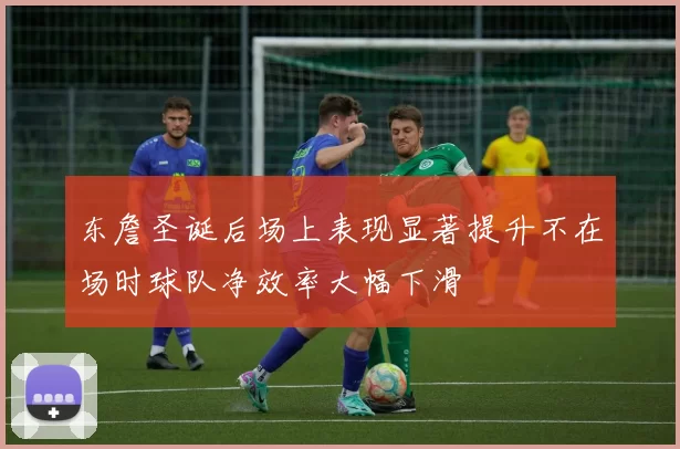 东詹圣诞后场上表现显著提升不在场时球队净效率大幅下滑