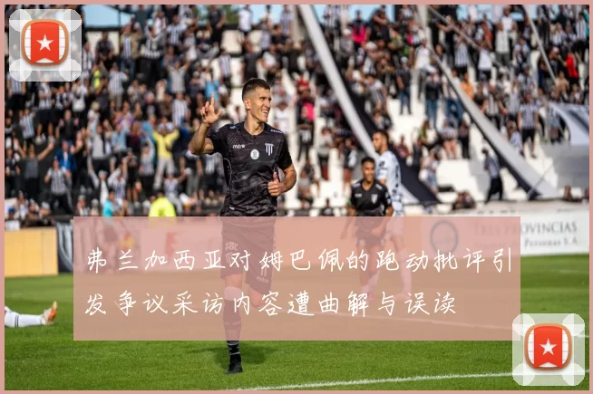 弗兰加西亚对姆巴佩的跑动批评引发争议采访内容遭曲解与误读