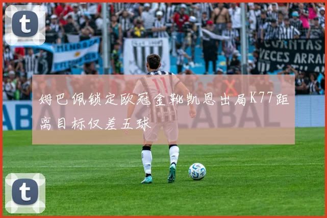 姆巴佩锁定欧冠金靴凯恩出局K77距离目标仅差五球