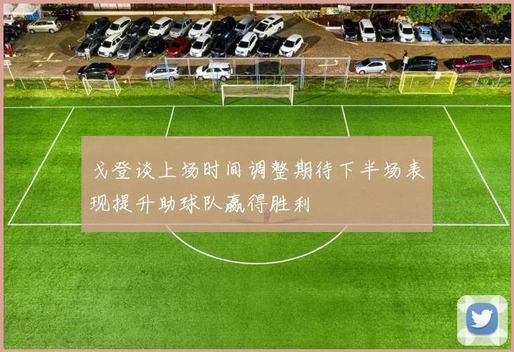 戈登谈上场时间调整期待下半场表现提升助球队赢得胜利