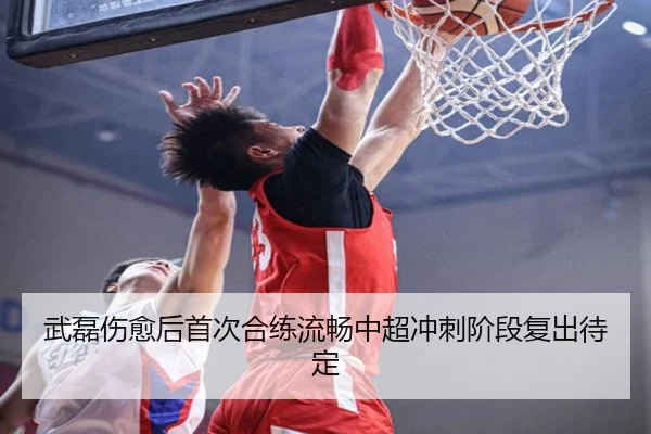 武磊伤愈后首次合练流畅中超冲刺阶段复出待定